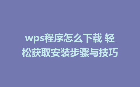 wps程序怎么下载 轻松获取安装步骤与技巧