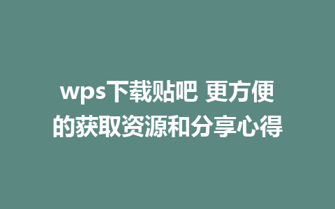 wps下载贴吧 更方便的获取资源和分享心得