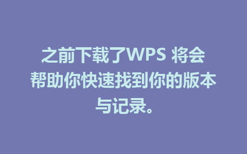 之前下载了WPS 将会帮助你快速找到你的版本与记录。