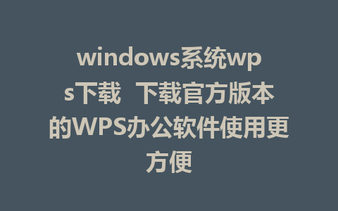 windows系统wps下载  下载官方版本的WPS办公软件使用更方便