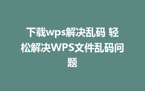 下载wps解决乱码 轻松解决WPS文件乱码问题