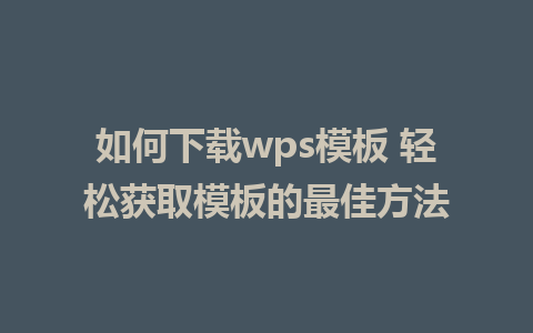 如何下载wps模板 轻松获取模板的最佳方法