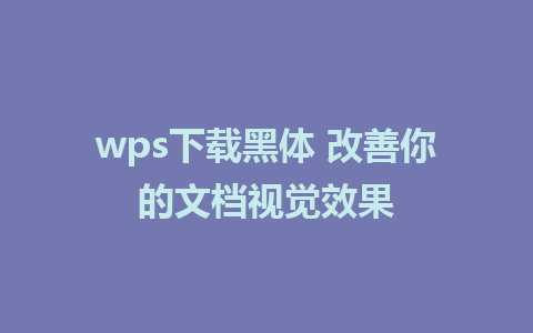 wps下载黑体 改善你的文档视觉效果