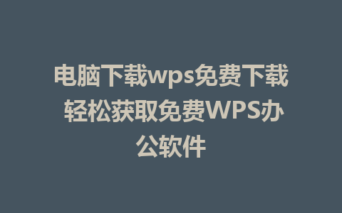 电脑下载wps免费下载 轻松获取免费WPS办公软件