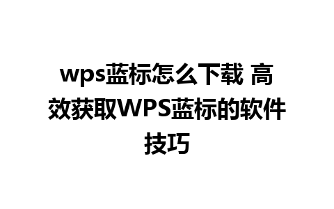 wps蓝标怎么下载 高效获取WPS蓝标的软件技巧