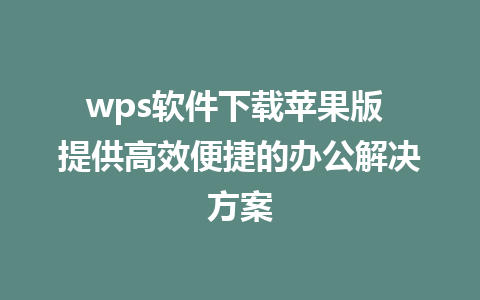 wps软件下载苹果版 提供高效便捷的办公解决方案