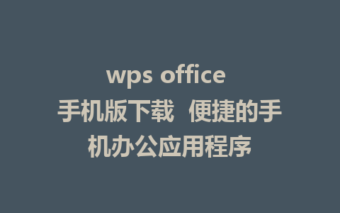 wps office 手机版下载  便捷的手机办公应用程序