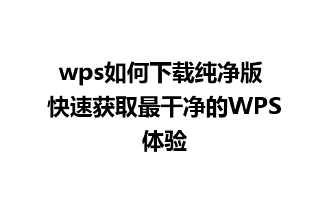 wps如何下载纯净版 快速获取最干净的WPS体验