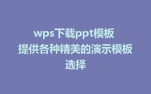 wps下载ppt模板 提供各种精美的演示模板选择