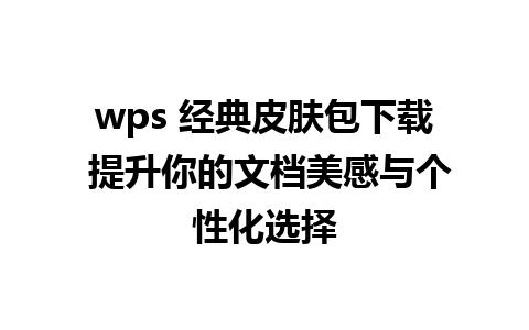 wps 经典皮肤包下载 提升你的文档美感与个性化选择