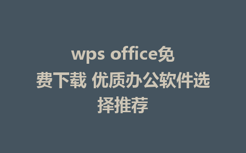 wps office免费下载 优质办公软件选择推荐