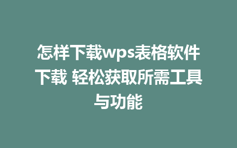 怎样下载wps表格软件下载 轻松获取所需工具与功能