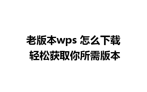 老版本wps 怎么下载 轻松获取你所需版本