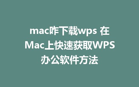 mac咋下载wps 在Mac上快速获取WPS办公软件方法