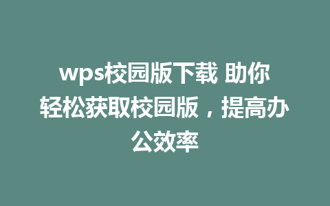 wps校园版下载 助你轻松获取校园版，提高办公效率