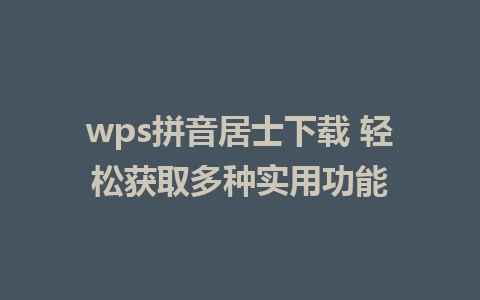 wps拼音居士下载 轻松获取多种实用功能