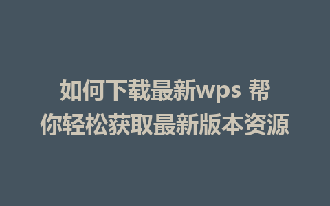 如何下载最新wps 帮你轻松获取最新版本资源