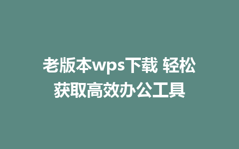 老版本wps下载 轻松获取高效办公工具