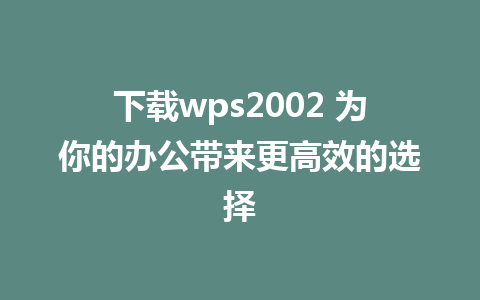 下载wps2002 为你的办公带来更高效的选择