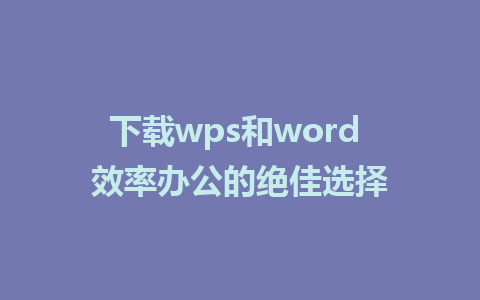 下载wps和word 效率办公的绝佳选择