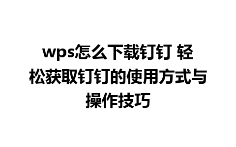 wps怎么下载钉钉 轻松获取钉钉的使用方式与操作技巧