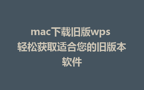 mac下载旧版wps 轻松获取适合您的旧版本软件