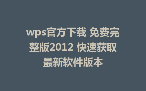 wps官方下载 免费完整版2012 快速获取最新软件版本