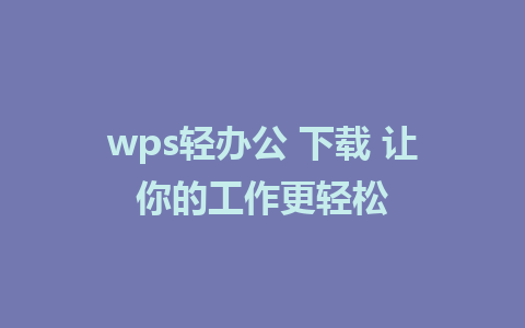 wps轻办公 下载 让你的工作更轻松