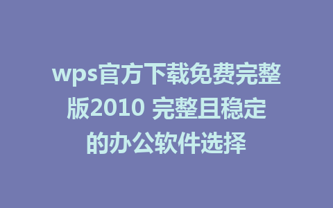 wps官方下载免费完整版2010 完整且稳定的办公软件选择