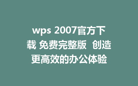 wps 2007官方下载 免费完整版  创造更高效的办公体验