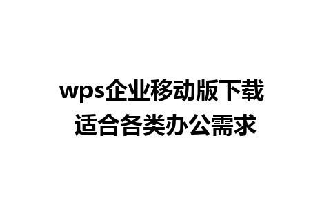 wps企业移动版下载 适合各类办公需求