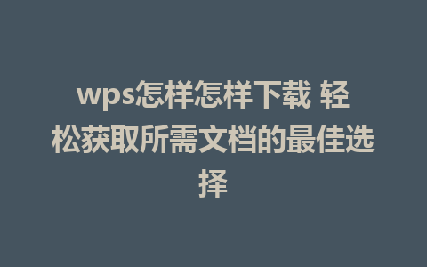 wps怎样怎样下载 轻松获取所需文档的最佳选择