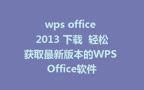 wps office 2013 下载  轻松获取最新版本的WPS Office软件