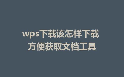 wps下载该怎样下载 方便获取文档工具