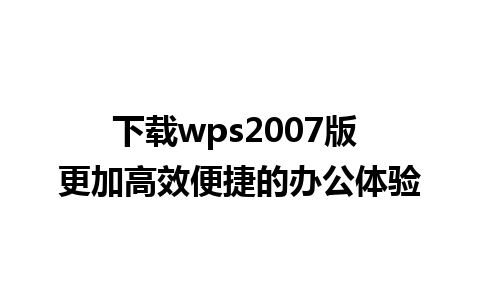 下载wps2007版 更加高效便捷的办公体验