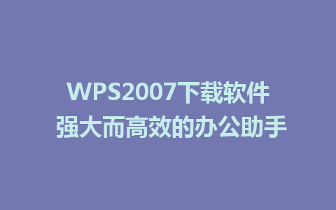 WPS2007下载软件 强大而高效的办公助手