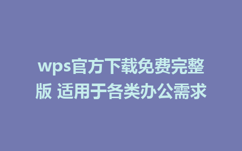 wps官方下载免费完整版 适用于各类办公需求