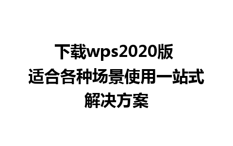 下载wps2020版 适合各种场景使用一站式解决方案