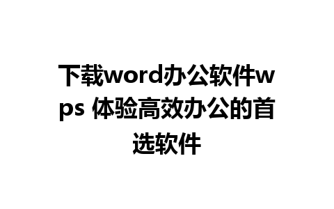 下载word办公软件wps 体验高效办公的首选软件