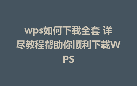 wps如何下载全套 详尽教程帮助你顺利下载WPS