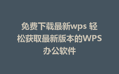 免费下载最新wps 轻松获取最新版本的WPS办公软件