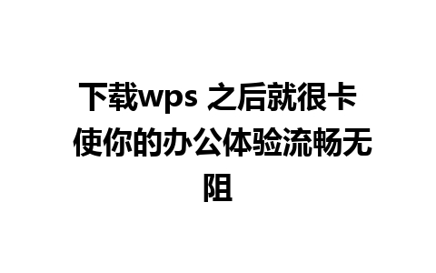 下载wps 之后就很卡 使你的办公体验流畅无阻