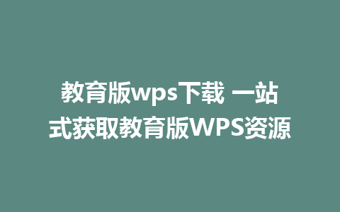 教育版wps下载 一站式获取教育版WPS资源