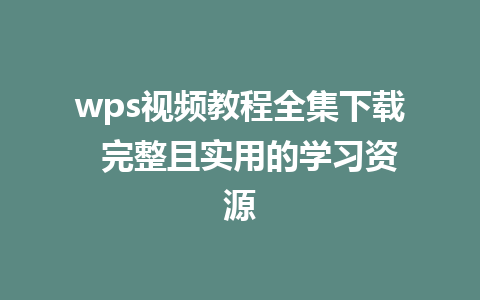 wps视频教程全集下载  完整且实用的学习资源