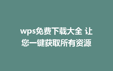 wps免费下载大全 让您一键获取所有资源