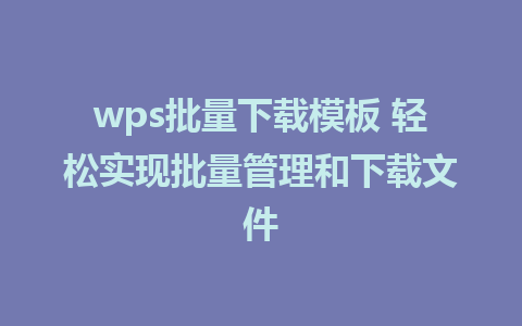 wps批量下载模板 轻松实现批量管理和下载文件