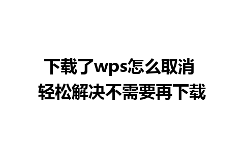 下载了wps怎么取消 轻松解决不需要再下载