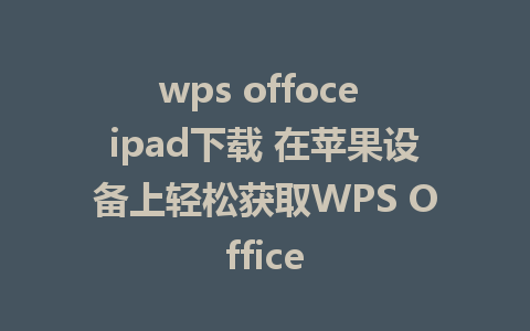 wps offoce ipad下载 在苹果设备上轻松获取WPS Office