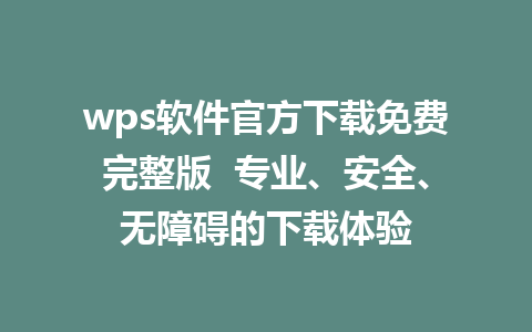 wps软件官方下载免费完整版  专业、安全、无障碍的下载体验