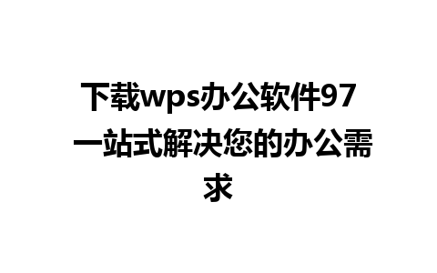 下载wps办公软件97 一站式解决您的办公需求